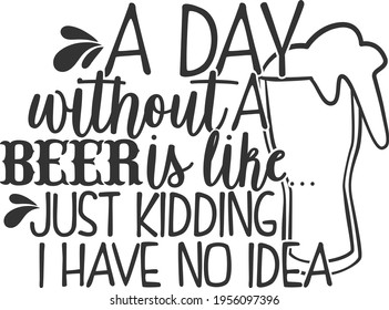A Day Without A Beer Is Like... Just Kidding I Have No Idea - Beer design
