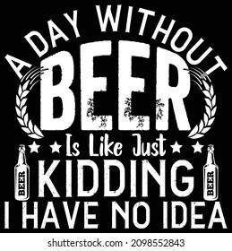 a day without beer is like just kidding i have no idea t-shirt