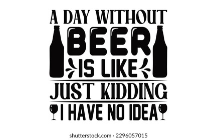 A Day Without Beer Is Like Just Kidding I Have No Idea - Beer t-shirts Design, This illustration can be used as a print on , bags and mug stationary or as a poster.
