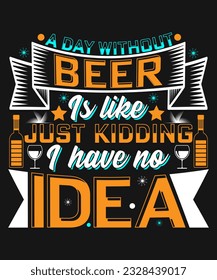 A day without beer is like just kidding I have no idea t-shirt design