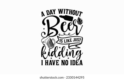 A day without beer is like just kidding I have no idea - Beer T-shirt Design Template, Print On Mugs, Birthday Cards, Wall Decals, Car Decals, Stickers, Birthday Party Decorations, Cuts And More Use.