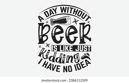 A Day without Beer Is Like Just Kidding I Have No Idea -Alcohol T-Shirt Design, Hand Drawn Vintage Illustration With Lettering And Decoration Elements, Prints For Hoodie, Posters, Notebook Covers.