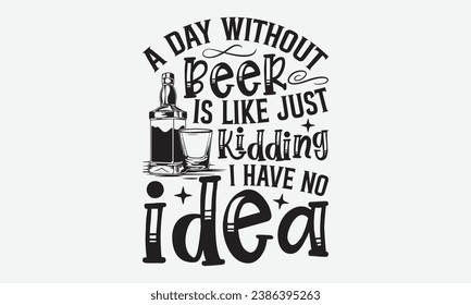 A Day Without Beer Is Like Just Kidding I Have No Idea -Beer T-Shirt Design, Handmade Calligraphy Vector Illustration, For Wall, Mugs, Cutting Machine, Silhouette Cameo, Cricut.