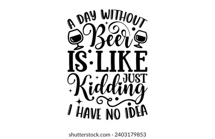 A Day Without Beer Is Like Just Kidding I Have No Idea- Alcohol t- shirt design, Hand drawn lettering phrase for Cutting Machine, Silhouette Cameo, Cricut, Vector illustration Template.