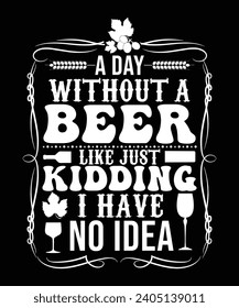 A DAY WITHOUT A BEER LIKE JUST KIDDING I HAVE NO IDEA TSHIRT DESIGN