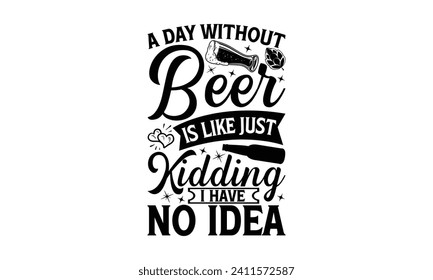 A day without beer is like just kidding I have no idea - Beer T-shirt Design, Hand drawn vintage illustration with hand-lettering and decoration elements, Silhouette Cameo, Cricut.