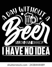 A DAY WITHOUT A BEER IS LIKE JUST KIDDING I HAVE NO IDEA THISRT DESIGN svg