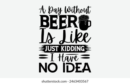 A Day Without Beer Is Like Just Kidding I Have No Idea - Beer T-Shirt Design, Typography T-Shirt Design, High Resolution EPS File, Download It Quickly and Use It O T-Shirts, Mug, Book. Beer T-Shirt Bu