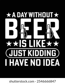 A DAY WITHOUT BEER IS LIKE JUST KIDDING I HAVE NO IDEA T-SHIRT DESIGN