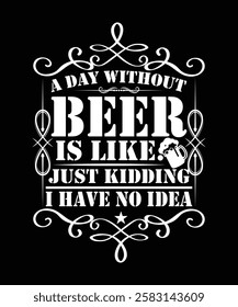 A DAY WITHOUT BEER IS LIKE JUST KIDDING I HAVE NO IDEA TSHIRT DESIGN