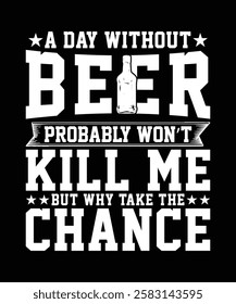 A DAY WITHOUT BEER PROBABLY WON'T KILL ME BUT WHY TAKE THE CHANCE TSHIRT DESIGN