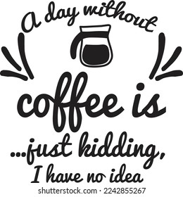 A day without coffee is just kidding I have no idea  Coffee lover shirt print template, Typography design for Funny Coffee, Winter, hot coffee, mug, mom life, girl, boy, Sweatshirt 