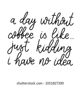 A Day Without Coffee Is Like, Just Kidding I Have No Idea. Hand Drawn Calligraphic Quote About Coffee. Lettering Script. Funny Sarcasm Phrase.