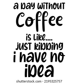 a day without coffee is like just kidding i have no ideais a vector design for printing on various surfaces like t shirt, mug etc.