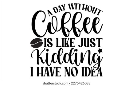 A day without coffee is like just kidding I have no idea- Coffee T- shirt design, Handmade calligraphy vector illustration, greeting card template with typography text, svg and bags, posters, cards EP