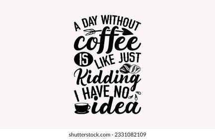 A day without coffee is like just kidding I have no idea - Coffee SVG Design Template, Cheer Quotes, Hand drawn lettering phrase, Isolated on white background.