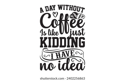 A Day Without Coffee Is Like Just Kidding I Have No Idea- Coffee t- shirt design, Hand drawn lettering phrase isolated on white background. greeting card template with typography text Vector illustrat