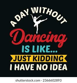A Day Without Dancing Is Like Just Kidding I Have No Idea T-Shirt Design,A Day Without Dancing Is Like Just Kidding I Have No Idea T Shirt Design,A Day Without Dancing Is Like Just Kidding