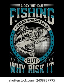 A day without fishing probably wouldn't kill me but why risk it. T-shirt design.