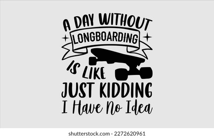 A day without longboarding is like just kidding I have no idea- Longboarding T- shirt Design, Hand drawn lettering phrase, Illustration for prints on t-shirts and bags, posters, funny eps files, svg c svg