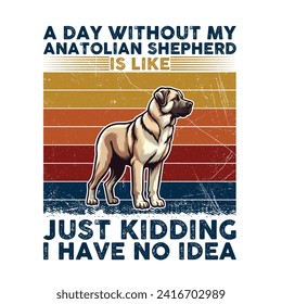 
A Day Without My Anatolian Shepherd is like just kidding I have no idea Typography T-shirt illustration Vector