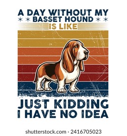 A Day Without My Basset Hound is like just kidding I have no idea Typography T-shirt illustration Vector