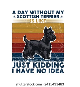 A Day Without My Scottish Terrier is like just kidding i have no idea - Typography T-shirt Design. This versatile design is ideal for prints, t-shirts, mugs, posters, and many other tasks.