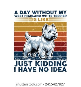 A Day Without My West Highland White Terrier is like just kidding I have no idea - Typography T-shirt Design. This versatile design is ideal for prints, t-shirts, mugs, posters, and many other tasks.