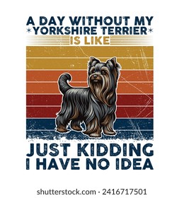 A Day Without My Yorkshire Terrier is like just kidding I have no idea Typography T-shirt illustration Vector