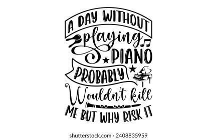 A Day Without Playing Piano Probably Wouldn’t Kill Me But Why Risk It- Piano t- shirt design, Handmade calligraphy vector illustration greeting card template with typography text, Isolated on white ba
