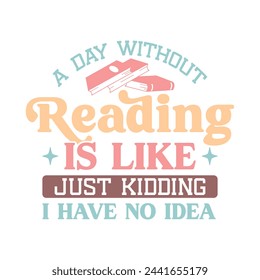 A Day Without Reading Is Like Just Kidding I Have No Idea. Book Lover Quotes T-shirt design, Vector graphics, typographic posters, or banners.