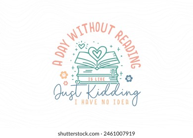 A Day Without Reading Is Like Just Kidding I Have No Idea, Reading Book  quote typography T shirt design