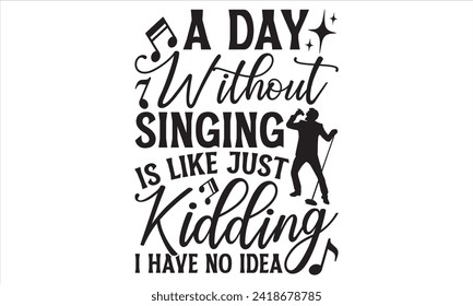 A Day Without Singing Is Like Just Kidding I Have No Idea - Singer T Shirt Design, Hand drawn lettering phrase, Cutting and Silhouette, card, Typography Vector illustration for poster, banner, flyer a