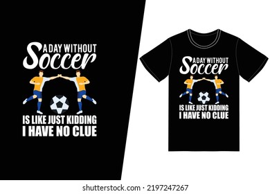 A day without soccer is like just kidding i have no clue Soccer design. Soccer t-shirt design vector. For t-shirt print and other uses.