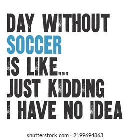 day without soccer is like just kidding i have no ideais a vector design for printing on various surfaces like t shirt, mug etc. 
