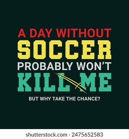 A Day without Soccer Probably Won’t Kill Me , But Why Take the Chance? Sports Vector Illustration quote. Design for t shirt, typography, print, poster, banner, gift card, label sticker, flyer, mug