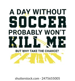 A Day without Soccer Probably Won’t Kill Me, But Why Take the Chance? Sports Vector Illustration quote. Design for t shirt, typography, print, poster, banner, gift card, label sticker, flyer, mug 