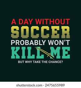 A Day without Soccer Probably Won’t Kill Me, But Why Take the Chance? Sports Vector Illustration quote. Design for t shirt, typography, print, poster, banner, gift card, label sticker, flyer, mug 