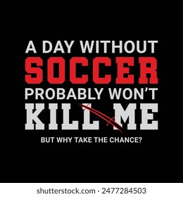 A Day without Soccer Probably Won’t Kill Me, But Why Take the Chance? Sports Vector Illustration quote. Design for t shirt, typography, print, poster, banner, gift card, label sticker, flyer, mug 