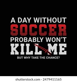 A Day without Soccer Probably Won’t Kill Me, But Why Take the Chance? Sports Vector Illustration quote. Design for t shirt, typography, print, poster, banner, gift card, label sticker, flyer, mug 