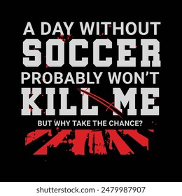 A Day without Soccer Probably Won’t Kill Me, But Why Take the Chance? Sports Vector Illustration quote. Design for t shirt, typography, print, poster, banner, gift card, label sticker, flyer, mug 