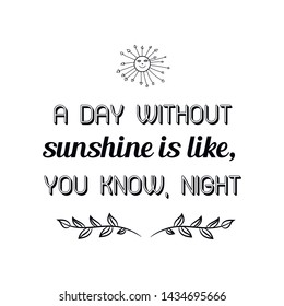 A day without sunshine is like, you know, night. Calligraphy saying for print. Vector Quote 