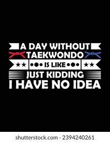 A DAY WITHOUT TAEKWONDO IS LIKE JUST KIDDING I HAVE NO IDEA. T-SHIRT DESIGN. PRINT TEMPLATE.TYPOGRAPHY VECTOR ILLUSTRATION.