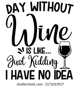 Day Without Wine Is Just Kidding I Have No Ideais a vector design for printing on various surfaces like t shirt, mug etc.