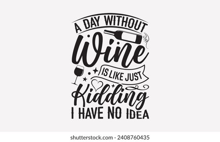 A Day Without Wine Is Like Just Kidding I Have No Idea - Wine T shirt Design, Modern calligraphy, Typography Vector for poster, banner, flyer and mug.