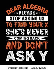 DEAR ALGEBRA PLEASE STOP ASKING US TO FIND YOUR X SHE'S NEVER COMING BACK AND DON'T ASK Y. T-SHIRT DESIGN. PRINT TEMPLATE.TYPOGRAPHY 
VECTOR ILLUSTRATION.