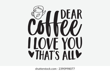 Dear Coffee I Love You That’s All  -Coffee T-Shirt Design, Handmade Calligraphy Vector Illustration, For Wall, Mugs, Cutting Machine, Silhouette Cameo, Cricut.