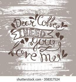 Dear coffee, i need you, love me! - unique handdrawn lettering. Great design for housewarming poster. Inspirational quote