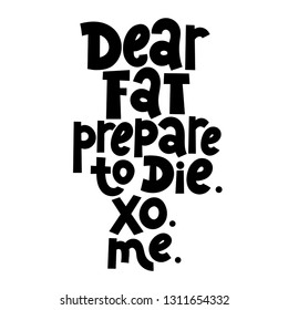 Dear fat, prepare to die. XO. ME. Vector quote lettering about workout, fitness, gym, inspiration to lose weight. Hand written slogan for social media, card, banner, textile prints, sticker, poster.