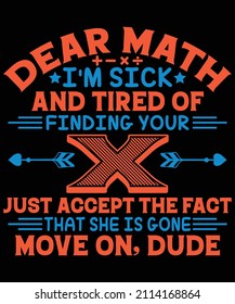 Dear math I'm sick and tired of finding your x just accept the fact that she is gone move on, dude t-shirt design